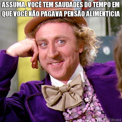 ASSUMA, VOC TEM SAUDADES DO TEMPO EM
QUE VOC NO PAGAVA PENSO ALIMENTCIA 