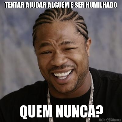 TENTAR AJUDAR ALGUM E SER HUMILHADO QUEM NUNCA?