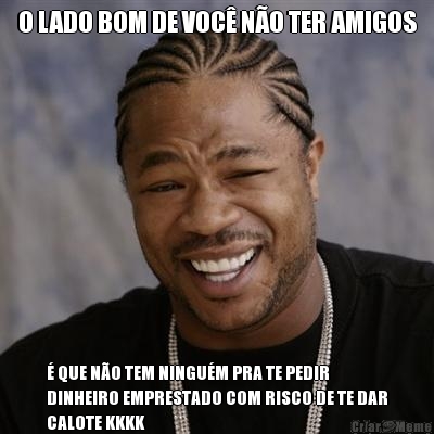 O LADO BOM DE VOC NO TER AMIGOS  QUE NO TEM NINGUM PRA TE PEDIR
DINHEIRO EMPRESTADO COM RISCO DE TE DAR
CALOTE KKKK