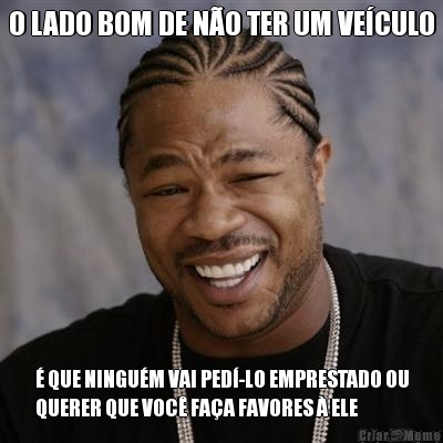 O LADO BOM DE NO TER UM VECULO  QUE NINGUM VAI PED-LO EMPRESTADO OU
QUERER QUE VOC FAA FAVORES  ELE