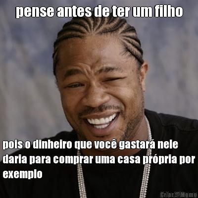 pense antes de ter um filho pois o dinheiro que voc gastar nele
daria para comprar uma casa prpria por
exemplo