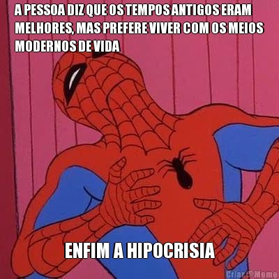 A PESSOA DIZ QUE OS TEMPOS ANTIGOS ERAM
MELHORES, MAS PREFERE VIVER COM OS MEIOS
MODERNOS DE VIDA ENFIM A HIPOCRISIA