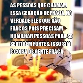 AS PESSOAS QUE CHAMAM
ESSA GERAO DE FRACA, NA
VERDADE ELES QUE SO
FRACOS POIS PRECISAM
HUMILHAR PESSOAS PARA SE
SENTIREM FORTES, ISSO SIM
 COISA DE GENTE FRACA 