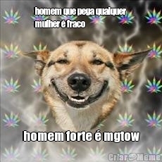 homem que pega qualquer
mulher  fraco homem forte  mgtow