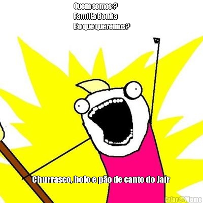 Quem somos ? 
Famlia Bonka 
E o que queremos?
 Churrasco, bolo e po de canto do Jar 