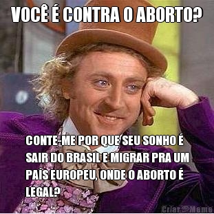 VOC  CONTRA O ABORTO? CONTE-ME POR QUE SEU SONHO 
SAIR DO BRASIL E MIGRAR PRA UM
PAS EUROPEU, ONDE O ABORTO 
LEGAL?