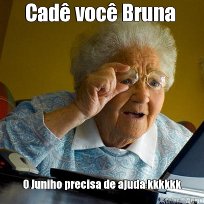 Cad voc Bruna  O Juniho precisa de ajuda kkkkkk