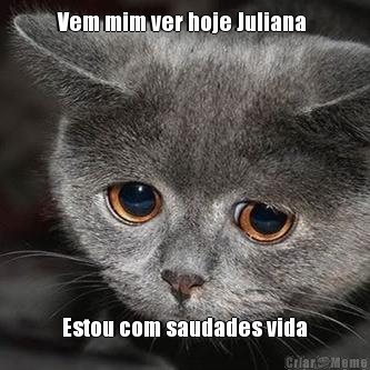 Vem mim ver hoje Juliana  Estou com saudades vida