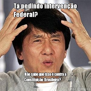 T pedindo interveno
Federal? No sabe que isso  contra a
Constituio Brasileira?