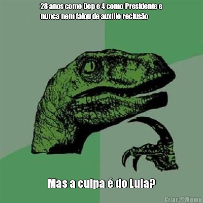 28 anos como Dep e 4 como Presidente e
nunca nem falou de auxlio recluso Mas a culpa  do Lula?