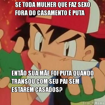 SE TODA MULHER QUE FAZ SEXO
FORA DO CASAMENTO  PUTA ENTO SUA ME FOI PUTA QUANDO
TRANSOU COM SEU PAI SEM
ESTAREM CASADOS?