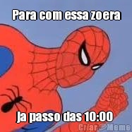 Para com essa zoera ja passo das 10:00 