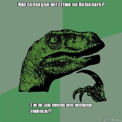 No consegue ver crime no Bolsonaro? E v no Lula mesmo sem nenhuma
evidncia?! 