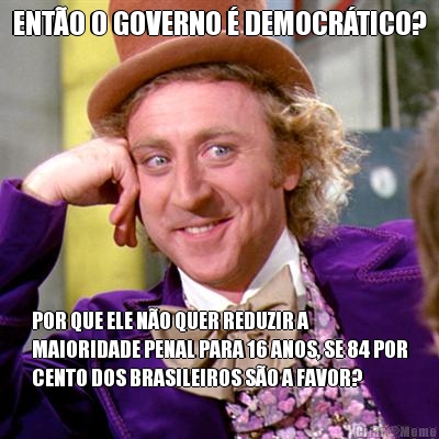 ENTO O GOVERNO  DEMOCRTICO? POR QUE ELE NO QUER REDUZIR A
MAIORIDADE PENAL PARA 16 ANOS, SE 84 POR
CENTO DOS BRASILEIROS SO A FAVOR?