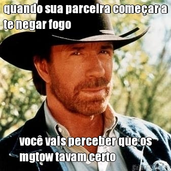 quando sua parceira comear a
te negar fogo voc vais perceber que os
mgtow tavam certo