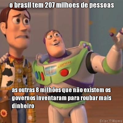 o brasil tem 207 milhoes de pessoas as outras 8 milhes que no existem os
governos inventaram para roubar mais
dinheiro
