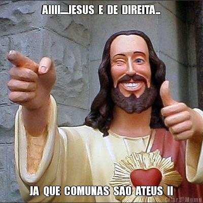 AIIII.....JESUS  E  DE  DIREITA... JA  QUE  COMUNAS  SAO  ATEUS  !!