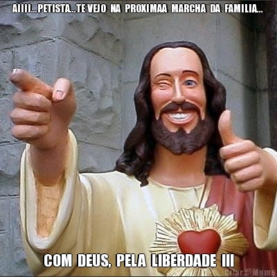 AIIII...PETISTA...TE VEJO  NA  PROXIMAA  MARCHA  DA  FAMILIA... COM  DEUS,  PELA  LIBERDADE  !!!