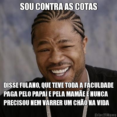 SOU CONTRA AS COTAS DISSE FULANO, QUE TEVE TODA A FACULDADE
PAGA PELO PAPAI E PELA MAME E NUNCA
PRECISOU NEM VARRER UM CHO NA VIDA