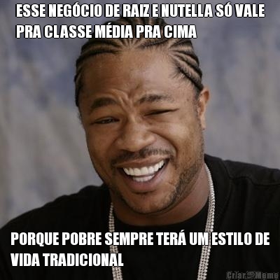 ESSE NEGCIO DE RAIZ E NUTELLA S VALE
PRA CLASSE MDIA PRA CIMA PORQUE POBRE SEMPRE TER UM ESTILO DE
VIDA TRADICIONAL