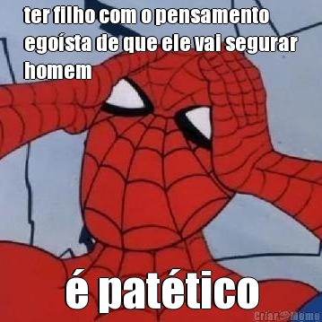 ter filho com o pensamento
egosta de que ele vai segurar
homem  pattico