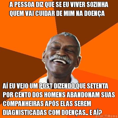 A PESSOA DIZ QUE SE EU VIVER SOZINHA
QUEM VAI CUIDAR DE MIM NA DOENA A EU VEJO UM POST DIZENDO QUE SETENTA
POR CENTO DOS HOMENS ABANDONAM SUAS
COMPANHEIRAS APS ELAS SEREM
DIAGNISTICADAS COM DOENAS... E A?