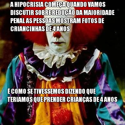 A HIPOCRISIA COMEA QUANDO VAMOS
DISCUTIR SOBRE REDUO DA MAIORIDADE
PENAL AS PESSOAS MOSTRAM FOTOS DE
CRIANCINHAS DE 4 ANOS  COMO SE TIVESSEMOS DIZENDO QUE
TERIAMOS QUE PRENDER CRIANAS DE 4 ANOS