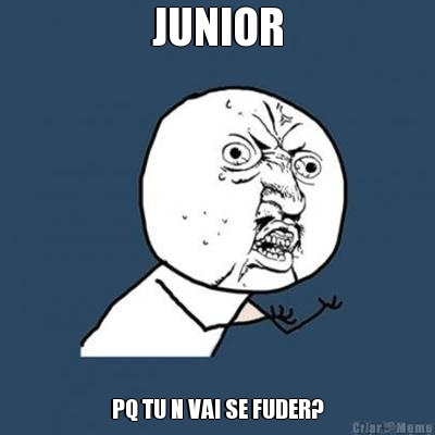 JUNIOR PQ TU N VAI SE FUDER?