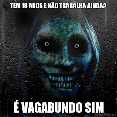 TEM 18 ANOS E NO TRABALHA AINDA?  VAGABUNDO SIM