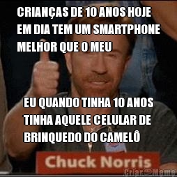 CRIANAS DE 10 ANOS HOJE
EM DIA TEM UM SMARTPHONE
MELHOR QUE O MEU EU QUANDO TINHA 10 ANOS
TINHA AQUELE CELULAR DE
BRINQUEDO DO CAMEL