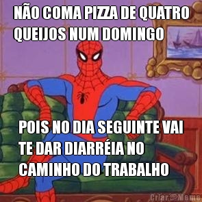 NO COMA PIZZA DE QUATRO
QUEIJOS NUM DOMINGO POIS NO DIA SEGUINTE VAI
TE DAR DIARRIA NO
CAMINHO DO TRABALHO