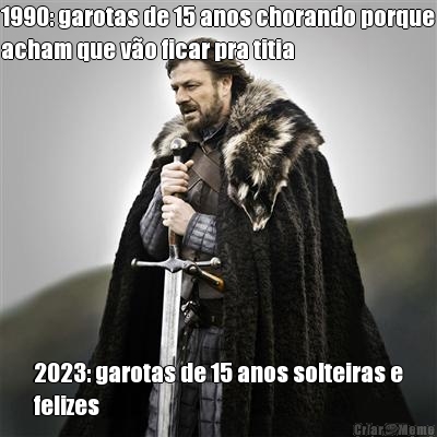 1990: garotas de 15 anos chorando porque
acham que vo ficar pra titia 2023: garotas de 15 anos solteiras e
felizes