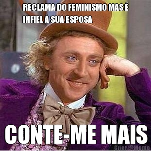 RECLAMA DO FEMINISMO MAS 
INFIEL  SUA ESPOSA CONTE-ME MAIS