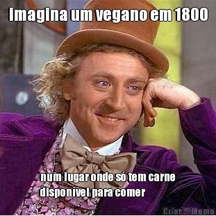 imagina um vegano em 1800 num lugar onde s tem carne
disponvel para comer