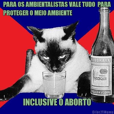 PARA OS AMBIENTALISTAS VALE TUDO  PARA
PROTEGER O MEIO AMBIENTE INCLUSIVE O ABORTO