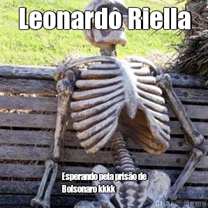 Leonardo Riella Esperando pela priso de
Bolsonaro kkkk