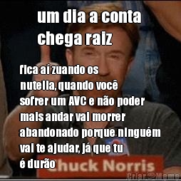 um dia a conta 
chega raiz fica a zuando os
nutella, quando voc
sofrer um AVC e no poder
mais andar vai morrer
abandonado porque ningum
vai te ajudar, j que tu
 duro