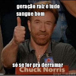 gerao raiz  tudo
sangue bom s se for pra derramar