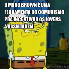 O MANO BROWN  UMA
FERRAMENTA DO COMUNISMO
PRA INCENTIVAR OS JOVENS
A ASSALTAREM 