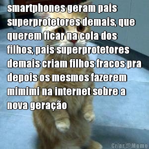 smartphones geram pais
superprotetores demais, que
querem ficar na cola dos
filhos, pais superprotetores
demais criam filhos fracos pra
depois os mesmos fazerem
mimimi na internet sobre a
nova gerao 