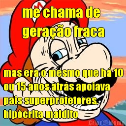 me chama de 
gerao fraca mas era o mesmo que h 10
ou 15 anos atrs apoiava
pais superprotetores.
hipcrita maldito