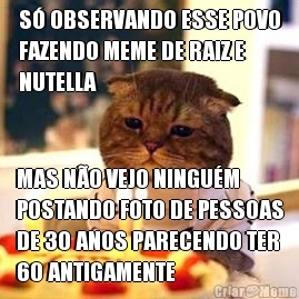 S OBSERVANDO ESSE POVO
FAZENDO MEME DE RAIZ E
NUTELLA MAS NO VEJO NINGUM
POSTANDO FOTO DE PESSOAS
DE 30 ANOS PARECENDO TER
60 ANTIGAMENTE