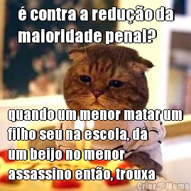  contra a reduo da
maioridade penal? quando um menor matar um
filho seu na escola, d
um beijo no menor
assassino ento, trouxa