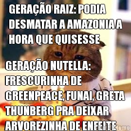 GERAO RAIZ: PODIA
DESMATAR A AMAZONIA A
HORA QUE QUISESSE GERAO NUTELLA:
FRESCURINHA DE
GREENPEACE, FUNAI, GRETA
THUNBERG PRA DEIXAR
ARVOREZINHA DE ENFEITE