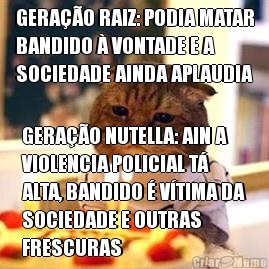 GERAO RAIZ: PODIA MATAR
BANDIDO  VONTADE E A
SOCIEDADE AINDA APLAUDIA GERAO NUTELLA: AIN A
VIOLENCIA POLICIAL T
ALTA, BANDIDO  VTIMA DA
SOCIEDADE E OUTRAS
FRESCURAS