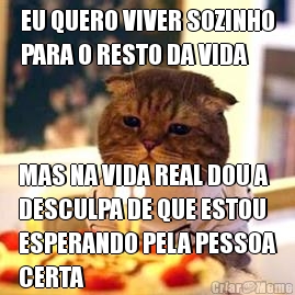 EU QUERO VIVER SOZINHO
PARA O RESTO DA VIDA MAS NA VIDA REAL DOU A
DESCULPA DE QUE ESTOU
ESPERANDO PELA PESSOA
CERTA