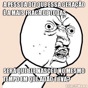 A PESSOA DIZ QUE ESSA GERAO
 A MAIS FRACA DE TODAS SER QUE ELE NASCEU NO MESMO
TEMPO EM QUE ADO E EVA?