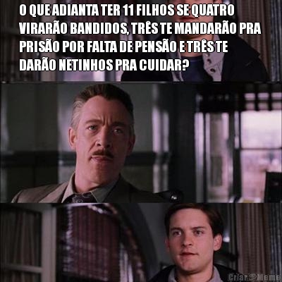 O QUE ADIANTA TER 11 FILHOS SE QUATRO
VIRARO BANDIDOS, TRS TE MANDARO PRA
PRISO POR FALTA DE PENSO E TRS TE
DARO NETINHOS PRA CUIDAR? 