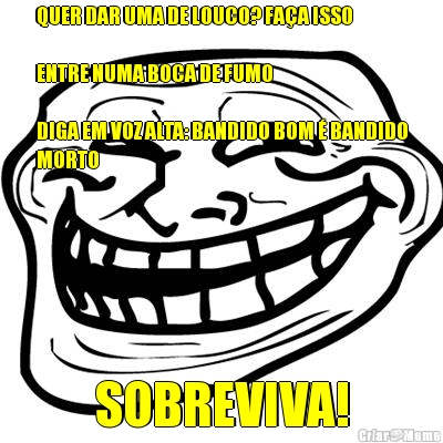 QUER DAR UMA DE LOUCO? FAA ISSO

ENTRE NUMA BOCA DE FUMO

DIGA EM VOZ ALTA: BANDIDO BOM  BANDIDO
MORTO SOBREVIVA!