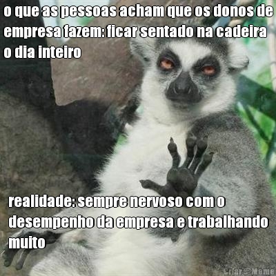 o que as pessoas acham que os donos de
empresa fazem: ficar sentado na cadeira
o dia inteiro realidade: sempre nervoso com o
desempenho da empresa e trabalhando
muito